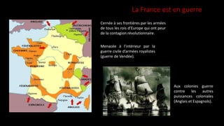 La France est en guerre
Cernée à ses frontières par les armées
de tous les rois d’Europe qui ont peur
de la contagion révolutionnaire.
Menacée à l’intérieur par la
guerre civile d’armées royalistes
(guerre de Vendée).
Aux colonies guerre
contre les autres
puissances coloniales
(Anglais et Espagnols).
 