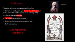 La Terreur
A situation d’urgence, mesures exceptionnelles :
— Gouvernement d’urgence, le Comité de Salut Public qui
exerce une dictature (Robespierre et les Montagnards).
— Levée en masse de troupes.
— Exécutions en masse des suspects.
— Réquisitions et loi du maximum sur les prix.
— Déchristianisation.
Une République
égalitariste
Robespierre
 