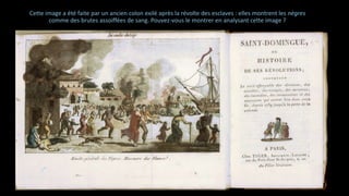 Cette image a été faite par un ancien colon exilé après la révolte des esclaves : elles montrent les nègres
comme des brutes assoiffées de sang. Pouvez-vous le montrer en analysant cette image ?
 
