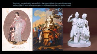 Retrouver sur ces images les symboles révolutionnaires. Comparer l’image des
esclaves libérés avec celle des esclaves révoltés peint par l’ancien colon en exil.
 