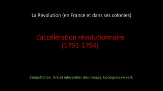 La Révolution (en France et dans ses colonies)
L’accélération révolutionnaire
(1791-1794)
Compétence : lire et interpréter des images. Consignes en vert.
 