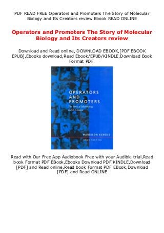 PDF READ FREE Operators and Promoters The Story of Molecular
Biology and Its Creators review Ebook READ ONLINE
Operators and Promoters The Story of Molecular
Biology and Its Creators review
Download and Read online, DOWNLOAD EBOOK,[PDF EBOOK
EPUB],Ebooks download,Read Ebook/EPUB/KINDLE,Download Book
Format PDF.
Read with Our Free App Audiobook Free with your Audible trial,Read
book Format PDF EBook,Ebooks Download PDF KINDLE,Download
[PDF] and Read online,Read book Format PDF EBook,Download
[PDF] and Read ONLINE
 