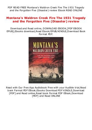 PDF READ FREE Montana's Waldron Creek Fire The 1931 Tragedy
and the Forgotten Five (Disaster) review Ebook READ ONLINE
Montana's Waldron Creek Fire The 1931 Tragedy
and the Forgotten Five (Disaster) review
Download and Read online, DOWNLOAD EBOOK,[PDF EBOOK
EPUB],Ebooks download,Read Ebook/EPUB/KINDLE,Download Book
Format PDF.
Read with Our Free App Audiobook Free with your Audible trial,Read
book Format PDF EBook,Ebooks Download PDF KINDLE,Download
[PDF] and Read online,Read book Format PDF EBook,Download
[PDF] and Read ONLINE
 