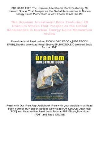 PDF READ FREE The Uranium Investment Book Featuring 20
Uranium Stocks That Prosper as the Global Renaissance in Nuclear
Energy Gains Momentum review Ebook READ ONLINE
The Uranium Investment Book Featuring 20
Uranium Stocks That Prosper as the Global
Renaissance in Nuclear Energy Gains Momentum
review
Download and Read online, DOWNLOAD EBOOK,[PDF EBOOK
EPUB],Ebooks download,Read Ebook/EPUB/KINDLE,Download Book
Format PDF.
Read with Our Free App Audiobook Free with your Audible trial,Read
book Format PDF EBook,Ebooks Download PDF KINDLE,Download
[PDF] and Read online,Read book Format PDF EBook,Download
[PDF] and Read ONLINE
 
