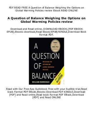 PDF READ FREE A Question of Balance Weighing the Options on
Global Warming Policies review Ebook READ ONLINE
A Question of Balance Weighing the Options on
Global Warming Policies review
Download and Read online, DOWNLOAD EBOOK,[PDF EBOOK
EPUB],Ebooks download,Read Ebook/EPUB/KINDLE,Download Book
Format PDF.
Read with Our Free App Audiobook Free with your Audible trial,Read
book Format PDF EBook,Ebooks Download PDF KINDLE,Download
[PDF] and Read online,Read book Format PDF EBook,Download
[PDF] and Read ONLINE
 