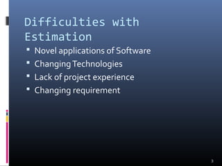 Difficulties with
Estimation
 Novel applications of Software
 ChangingTechnologies
 Lack of project experience
 Changing requirement
3
 