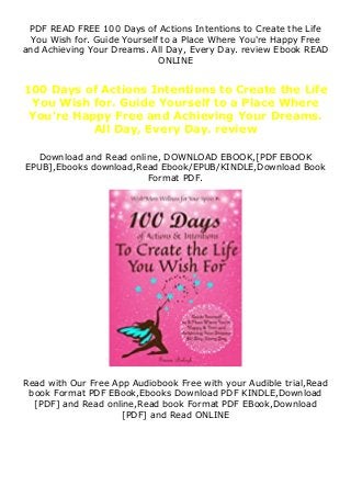 PDF READ FREE 100 Days of Actions Intentions to Create the Life
You Wish for. Guide Yourself to a Place Where You're Happy Free
and Achieving Your Dreams. All Day, Every Day. review Ebook READ
ONLINE
100 Days of Actions Intentions to Create the Life
You Wish for. Guide Yourself to a Place Where
You're Happy Free and Achieving Your Dreams.
All Day, Every Day. review
Download and Read online, DOWNLOAD EBOOK,[PDF EBOOK
EPUB],Ebooks download,Read Ebook/EPUB/KINDLE,Download Book
Format PDF.
Read with Our Free App Audiobook Free with your Audible trial,Read
book Format PDF EBook,Ebooks Download PDF KINDLE,Download
[PDF] and Read online,Read book Format PDF EBook,Download
[PDF] and Read ONLINE
 