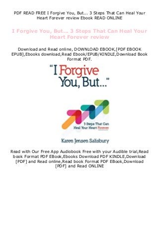 PDF READ FREE I Forgive You, But... 3 Steps That Can Heal Your
Heart Forever review Ebook READ ONLINE
I Forgive You, But... 3 Steps That Can Heal Your
Heart Forever review
Download and Read online, DOWNLOAD EBOOK,[PDF EBOOK
EPUB],Ebooks download,Read Ebook/EPUB/KINDLE,Download Book
Format PDF.
Read with Our Free App Audiobook Free with your Audible trial,Read
book Format PDF EBook,Ebooks Download PDF KINDLE,Download
[PDF] and Read online,Read book Format PDF EBook,Download
[PDF] and Read ONLINE
 
