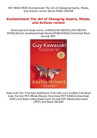 PDF READ FREE Enchantment The Art of Changing Hearts, Minds,
and Actions review Ebook READ ONLINE
Enchantment The Art of Changing Hearts, Minds,
and Actions review
Download and Read online, DOWNLOAD EBOOK,[PDF EBOOK
EPUB],Ebooks download,Read Ebook/EPUB/KINDLE,Download Book
Format PDF.
Read with Our Free App Audiobook Free with your Audible trial,Read
book Format PDF EBook,Ebooks Download PDF KINDLE,Download
[PDF] and Read online,Read book Format PDF EBook,Download
[PDF] and Read ONLINE
 