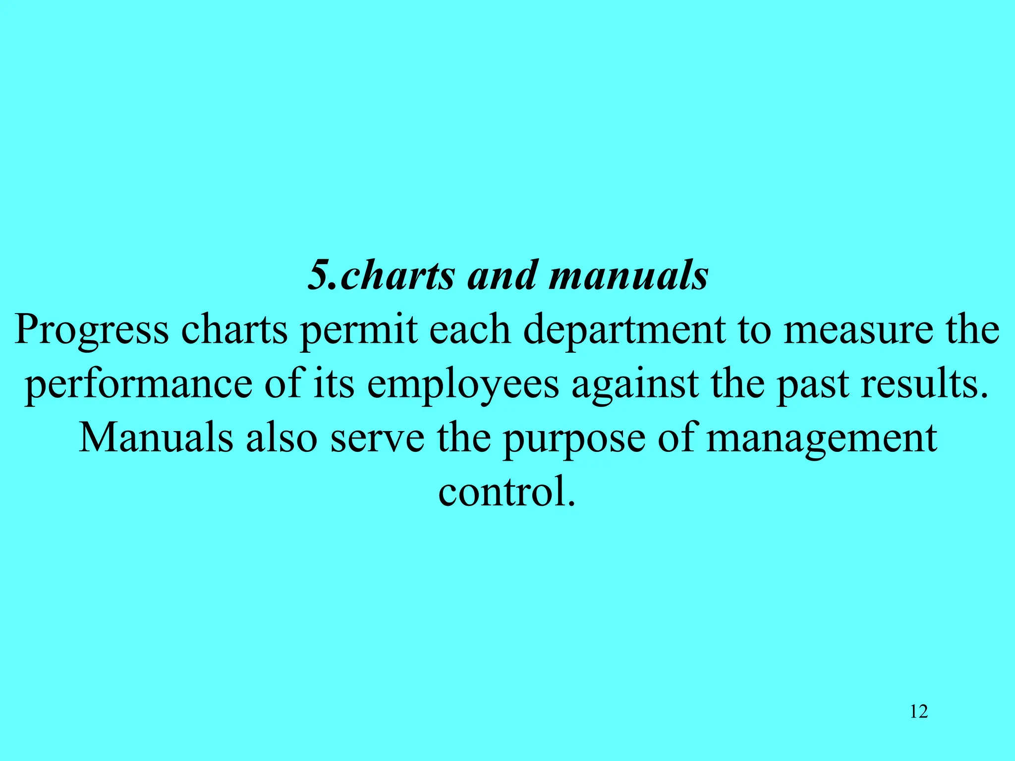 5.charts and manuals
Progress charts permit each department to measure the
performance of its employees against the past results.
Manuals also serve the purpose of management
control.
12
 