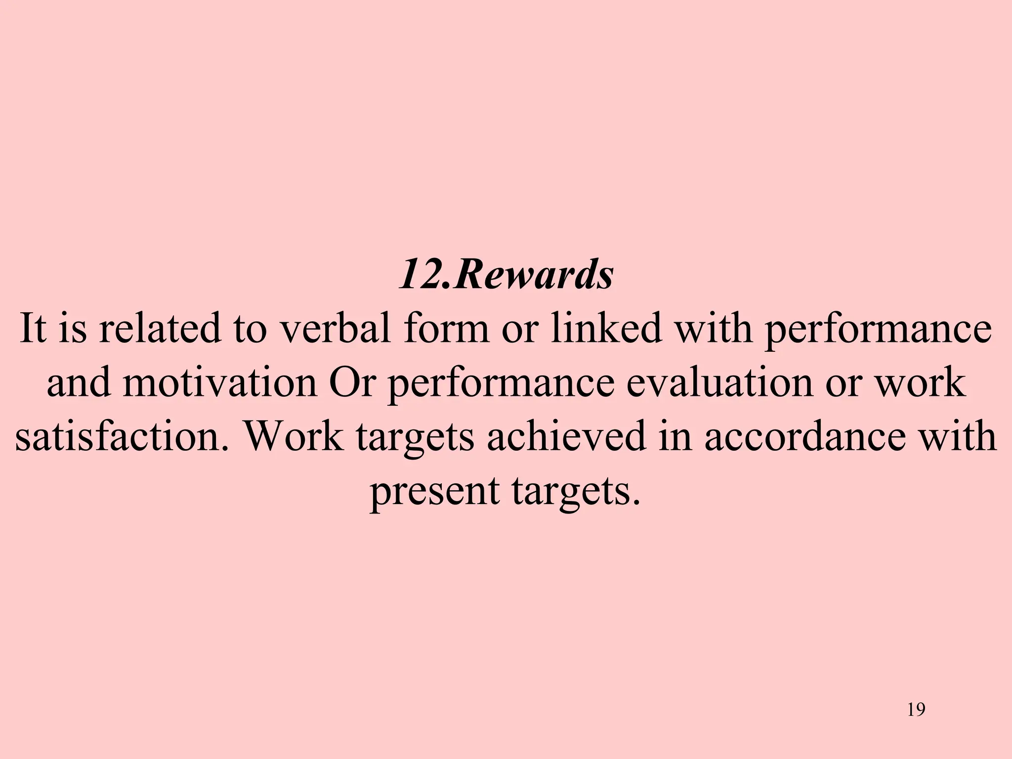 12.Rewards
It is related to verbal form or linked with performance
and motivation Or performance evaluation or work
satisfaction. Work targets achieved in accordance with
present targets.
19
 