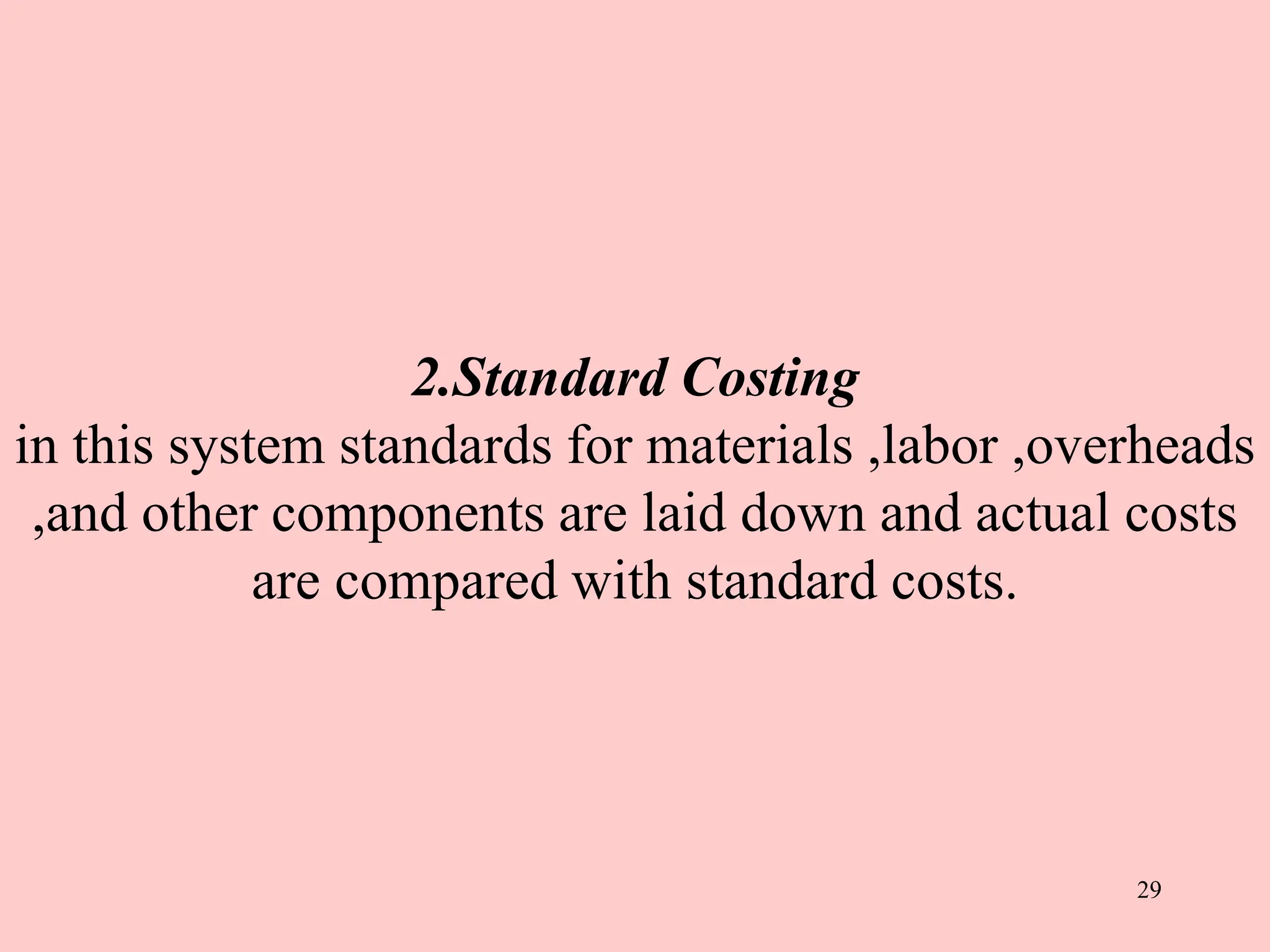 2.Standard Costing
in this system standards for materials ,labor ,overheads
,and other components are laid down and actual costs
are compared with standard costs.
29
 