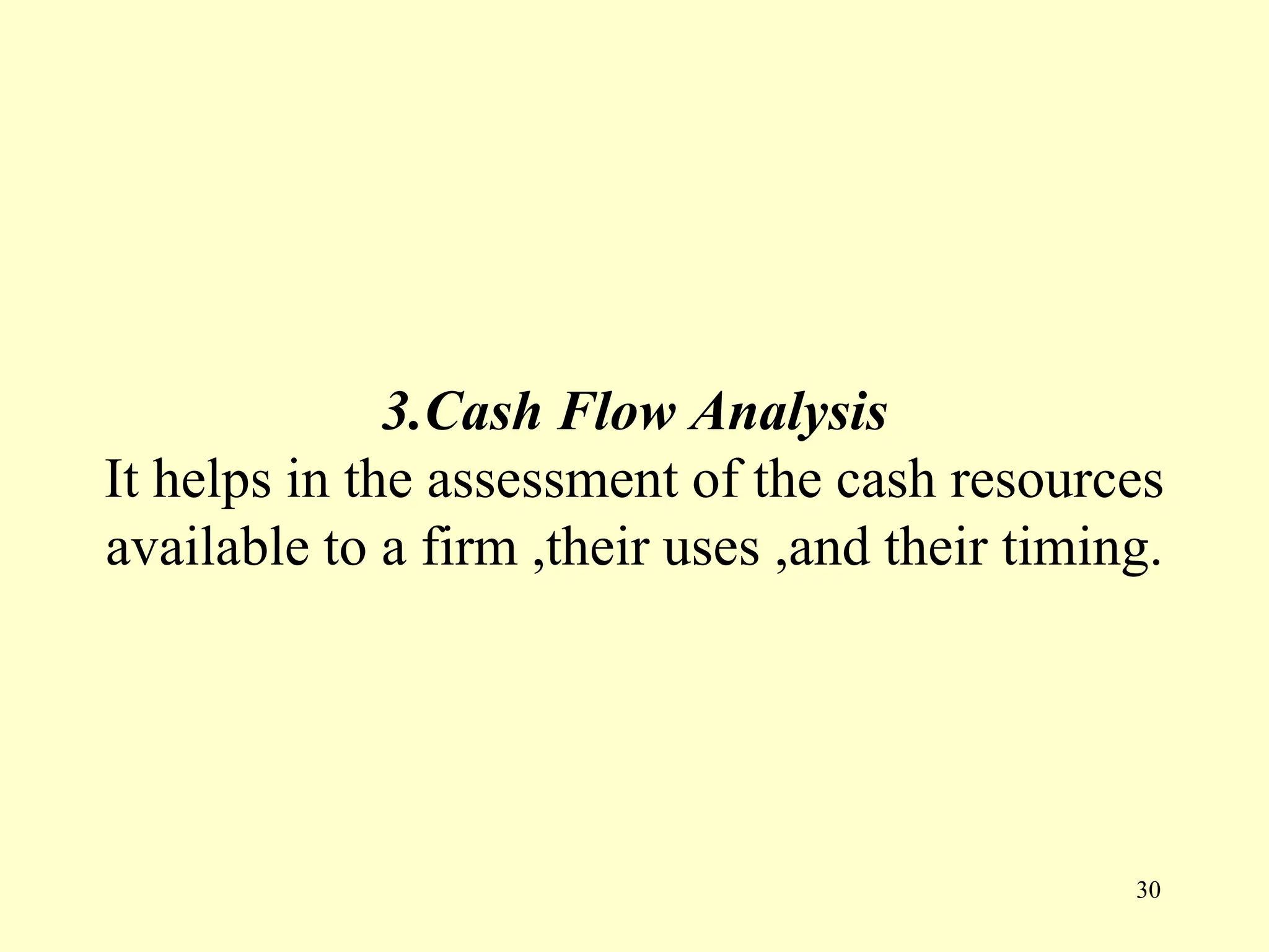 3.Cash Flow Analysis
It helps in the assessment of the cash resources
available to a firm ,their uses ,and their timing.
30
 