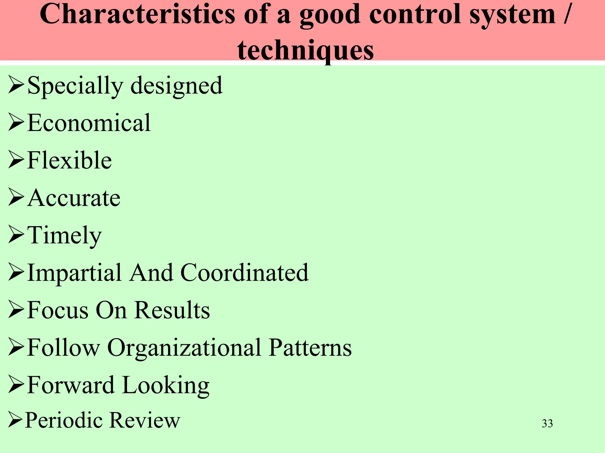 Characteristics of a good control system /
techniques
Specially designed
Economical
Flexible
Accurate
Timely
Impartial And Coordinated
Focus On Results
Follow Organizational Patterns
Forward Looking
Periodic Review 33
 