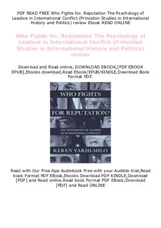 PDF READ FREE Who Fights for. Reputation The Psychology of
Leaders in International Conflict (Princeton Studies in International
History and Politics) review Ebook READ ONLINE
Who Fights for. Reputation The Psychology of
Leaders in International Conflict (Princeton
Studies in International History and Politics)
review
Download and Read online, DOWNLOAD EBOOK,[PDF EBOOK
EPUB],Ebooks download,Read Ebook/EPUB/KINDLE,Download Book
Format PDF.
Read with Our Free App Audiobook Free with your Audible trial,Read
book Format PDF EBook,Ebooks Download PDF KINDLE,Download
[PDF] and Read online,Read book Format PDF EBook,Download
[PDF] and Read ONLINE
 