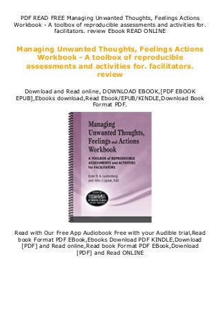 PDF READ FREE Managing Unwanted Thoughts, Feelings Actions
Workbook - A toolbox of reproducible assessments and activities for.
facilitators. review Ebook READ ONLINE
Managing Unwanted Thoughts, Feelings Actions
Workbook - A toolbox of reproducible
assessments and activities for. facilitators.
review
Download and Read online, DOWNLOAD EBOOK,[PDF EBOOK
EPUB],Ebooks download,Read Ebook/EPUB/KINDLE,Download Book
Format PDF.
Read with Our Free App Audiobook Free with your Audible trial,Read
book Format PDF EBook,Ebooks Download PDF KINDLE,Download
[PDF] and Read online,Read book Format PDF EBook,Download
[PDF] and Read ONLINE
 