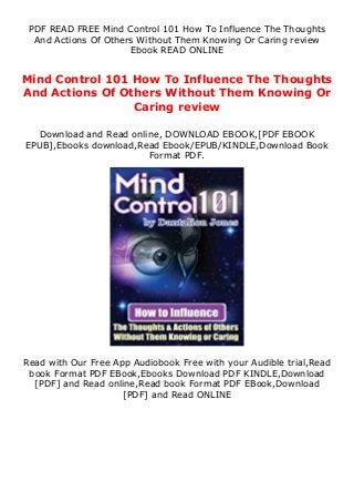 PDF READ FREE Mind Control 101 How To Influence The Thoughts
And Actions Of Others Without Them Knowing Or Caring review
Ebook READ ONLINE
Mind Control 101 How To Influence The Thoughts
And Actions Of Others Without Them Knowing Or
Caring review
Download and Read online, DOWNLOAD EBOOK,[PDF EBOOK
EPUB],Ebooks download,Read Ebook/EPUB/KINDLE,Download Book
Format PDF.
Read with Our Free App Audiobook Free with your Audible trial,Read
book Format PDF EBook,Ebooks Download PDF KINDLE,Download
[PDF] and Read online,Read book Format PDF EBook,Download
[PDF] and Read ONLINE
 