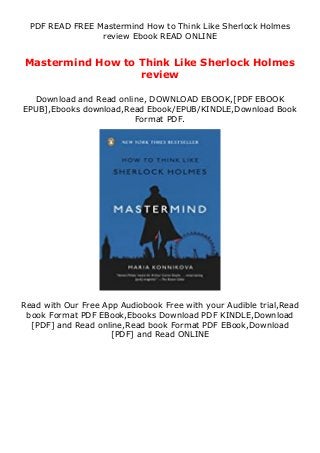 PDF READ FREE Mastermind How to Think Like Sherlock Holmes
review Ebook READ ONLINE
Mastermind How to Think Like Sherlock Holmes
review
Download and Read online, DOWNLOAD EBOOK,[PDF EBOOK
EPUB],Ebooks download,Read Ebook/EPUB/KINDLE,Download Book
Format PDF.
Read with Our Free App Audiobook Free with your Audible trial,Read
book Format PDF EBook,Ebooks Download PDF KINDLE,Download
[PDF] and Read online,Read book Format PDF EBook,Download
[PDF] and Read ONLINE
 