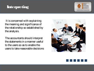 Interpreting
It isconcerned with explaining
themeaning and significanceof
therelationship so established by
theanalysis.
Theaccountantsshould interpret
thestatementsin amanner useful
to theusersso asto enablethe
usersto takereasonabledecisions
 