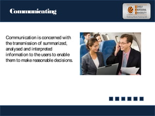 Communicating
Communication isconcerned with
thetransmission of summarized,
analysed and interpreted
information to theusersto enable
them to makereasonabledecisions.
 