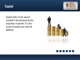 Capital
Capital refers to the amount
invested in the enterprise by the
proprietor or partner. It is the
excess of assets over external
liabilities
 