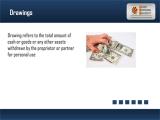 Drawings
Drawing refers to the total amount of
cash or goods or any other assets
withdrawn by the proprietor or partner
for personal use
 