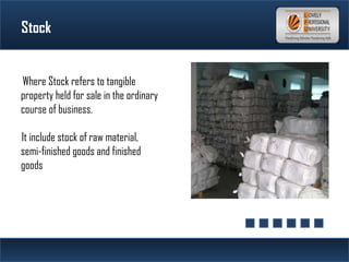 Stock
Where Stock refers to tangible
property held for sale in the ordinary
course of business.
It include stock of raw material,
semi-finished goods and finished
goods
 