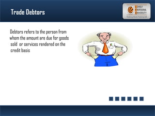 Trade Debtors
Debtors refers to the person from
whom the amount are due for goods
sold or services rendered on the
credit basis
 