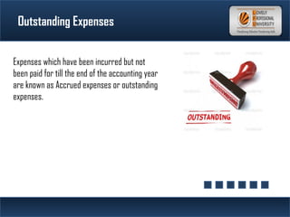 Outstanding Expenses
Expenses which have been incurred but not
been paid for till the end of the accounting year
are known as Accrued expenses or outstanding
expenses.
 