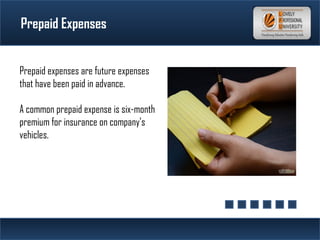 Prepaid Expenses
Holidays
Prepaid expenses are future expenses
that have been paid in advance.
A common prepaid expense is six-month
premium for insurance on company's
vehicles.
 