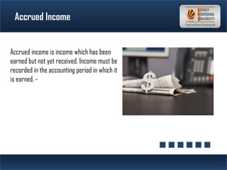 Accrued Income
Accrued income is income which has been
earned but not yet received. Income must be
recorded in the accounting period in which it
is earned. -
 