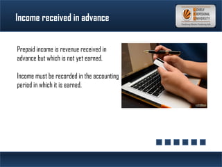 Income received in advance
Prepaid income is revenue received in
advance but which is not yet earned.
Income must be recorded in the accounting
period in which it is earned.
 