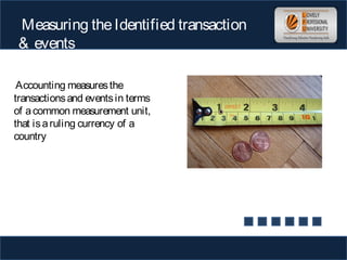 Measuring theIdentified transaction
& events
Accounting measuresthe
transactionsand eventsin terms
of acommon measurement unit,
that isaruling currency of a
country
 