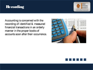 Recording
Accounting isconcerned with the
recording of identified & measured
financial transactionsin an orderly
manner in theproper booksof
accountssoon after their occurrence.
 
 
