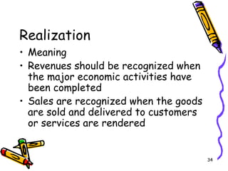 34
Realization
• Meaning
• Revenues should be recognized when
the major economic activities have
been completed
• Sales are recognized when the goods
are sold and delivered to customers
or services are rendered
 