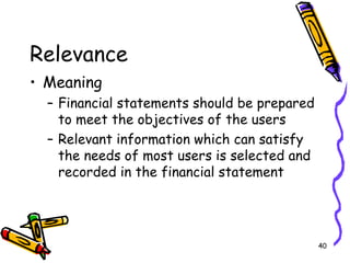 40
Relevance
• Meaning
– Financial statements should be prepared
to meet the objectives of the users
– Relevant information which can satisfy
the needs of most users is selected and
recorded in the financial statement
 
