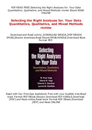 PDF READ FREE Selecting the Right Analyses for. Your Data
Quantitative, Qualitative, and Mixed Methods review Ebook READ
ONLINE
Selecting the Right Analyses for. Your Data
Quantitative, Qualitative, and Mixed Methods
review
Download and Read online, DOWNLOAD EBOOK,[PDF EBOOK
EPUB],Ebooks download,Read Ebook/EPUB/KINDLE,Download Book
Format PDF.
Read with Our Free App Audiobook Free with your Audible trial,Read
book Format PDF EBook,Ebooks Download PDF KINDLE,Download
[PDF] and Read online,Read book Format PDF EBook,Download
[PDF] and Read ONLINE
 