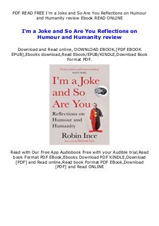 PDF READ FREE I'm a Joke and So Are You Reflections on Humour
and Humanity review Ebook READ ONLINE
I'm a Joke and So Are You Reflections on
Humour and Humanity review
Download and Read online, DOWNLOAD EBOOK,[PDF EBOOK
EPUB],Ebooks download,Read Ebook/EPUB/KINDLE,Download Book
Format PDF.
Read with Our Free App Audiobook Free with your Audible trial,Read
book Format PDF EBook,Ebooks Download PDF KINDLE,Download
[PDF] and Read online,Read book Format PDF EBook,Download
[PDF] and Read ONLINE
 