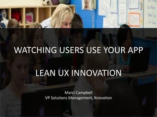 WATCHING USERS USE YOUR APP
LEAN UX INNOVATION
Marci Campbell
VP Solutions Management, Knovation
 