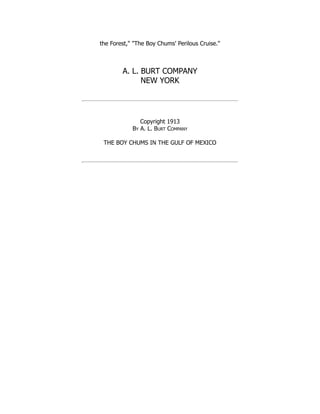 the Forest," "The Boy Chums' Perilous Cruise."
A. L. BURT COMPANY
NEW YORK
Copyright 1913
By A. L. Burt Company
THE BOY CHUMS IN THE GULF OF MEXICO
 