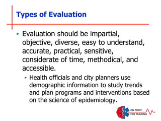 Types of Evaluation
‣ Evaluation should be impartial,
objective, diverse, easy to understand,
accurate, practical, sensitive,
considerate of time, methodical, and
accessible.
‣ Health officials and city planners use
demographic information to study trends
and plan programs and interventions based
on the science of epidemiology.
 