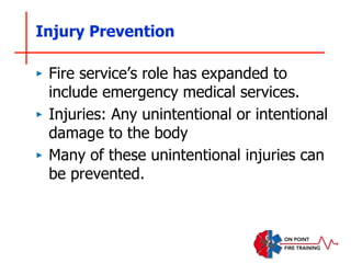 Injury Prevention
‣ Fire service’s role has expanded to
include emergency medical services.
‣ Injuries: Any unintentional or intentional
damage to the body
‣ Many of these unintentional injuries can
be prevented.
 