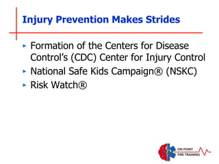 Injury Prevention Makes Strides
‣ Formation of the Centers for Disease
Control’s (CDC) Center for Injury Control
‣ National Safe Kids Campaign® (NSKC)
‣ Risk Watch®
 