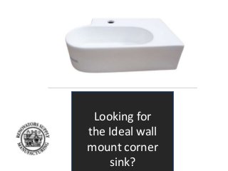 Looking for 
the Ideal wall 
mount corner 
sink? 
 