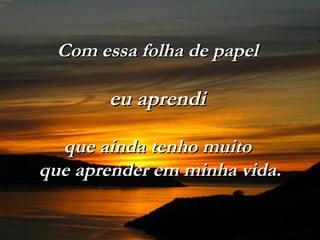 Com essa folha de papelCom essa folha de papel
eu aprendieu aprendi
que ainda tenho muitoque ainda tenho muito
que aprender em minha vida.que aprender em minha vida.
    
 