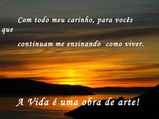 Com todo meu carinho, para vocês
que
continuam me ensinando como viver.
A Vida é uma obra de arte!
 