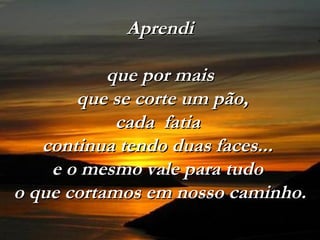 AprendiAprendi
que por maisque por mais
que se corte um pão,que se corte um pão,
cada fatiacada fatia
continua tendo duas faces...continua tendo duas faces...
e o mesmo vale para tudoe o mesmo vale para tudo
o que cortamos em nosso caminho.o que cortamos em nosso caminho.
 
