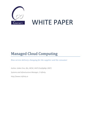 WHITE PAPER



Managed Cloud Computing
How service delivery changing for the supplier and the consumer



Author: Aidan Finn, BSc, MCSE, MVP (ConfigMgr 2007)

Systems and Infrastructure Manager, C Infinity.

http://www.cinfinity.ie
 