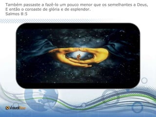 Também passaste a fazê-lo um pouco menor que os semelhantes a Deus,
E então o coroaste de glória e de esplendor.
Salmos 8:5
 