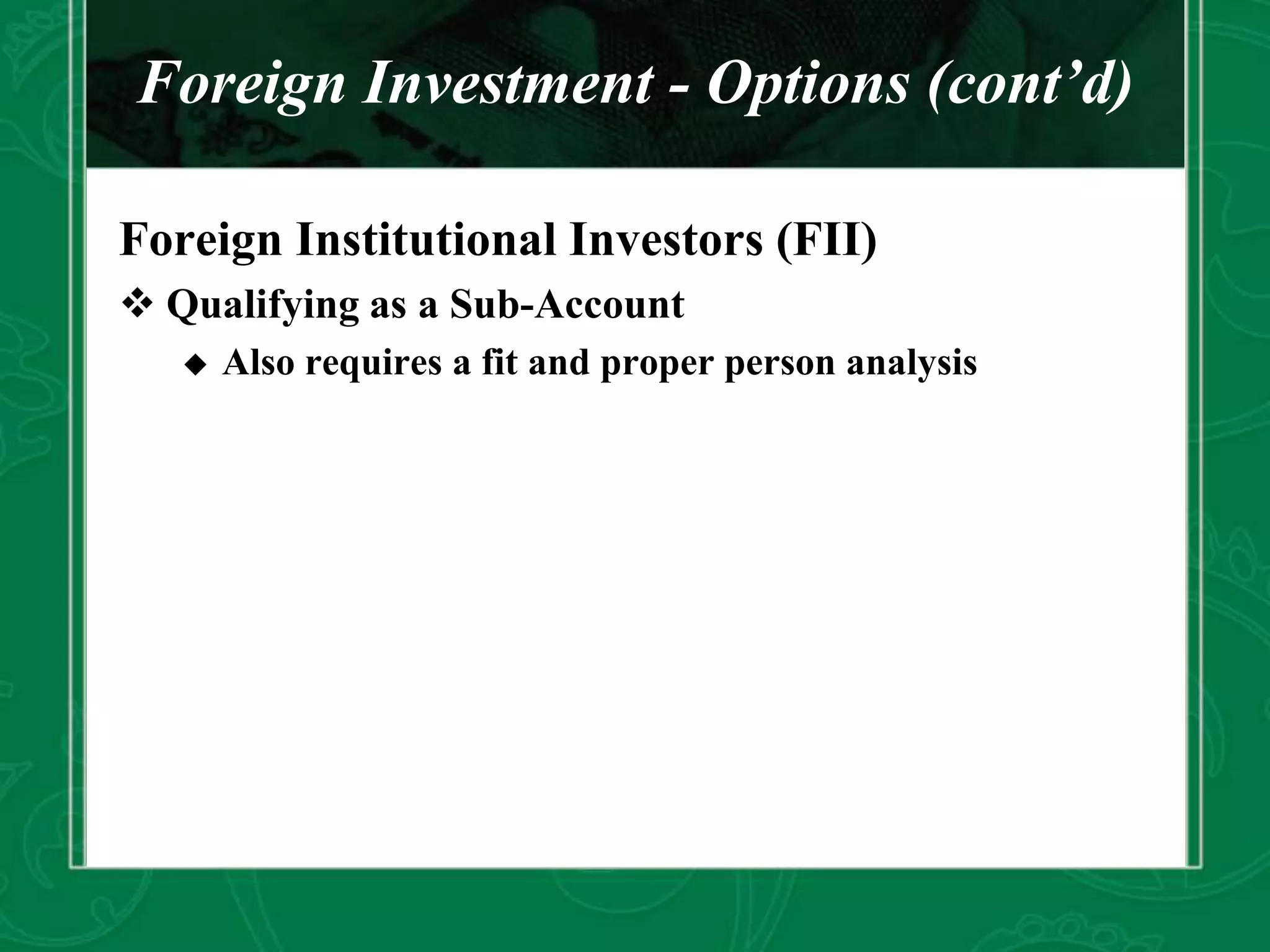 Foreign Investment - Options (cont’d)
Foreign Institutional Investors (FII)
 Qualifying as a Sub-Account
 Also requires a fit and proper person analysis
 
